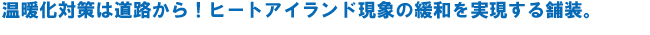 温暖化対策は道路から！ヒートアイランド現象の緩和を実現する舗装。